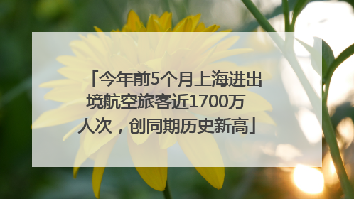 今年前5个月上海进出境航空旅客近1700万人次，创同期历史新高