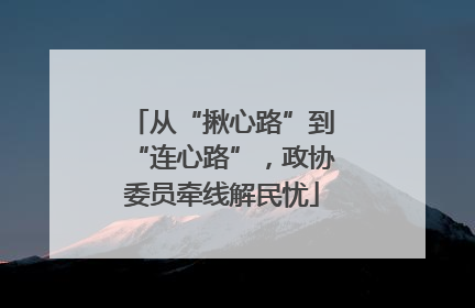 从“揪心路”到“连心路”，政协委员牵线解民忧