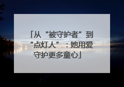 从“被守护者”到“点灯人”：她用爱守护更多童心