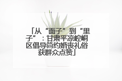 从“面子”到“里子”：甘肃平凉崆峒区倡导简约婚丧礼俗获群众点赞