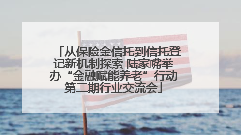 从保险金信托到信托登记新机制探索 陆家嘴举办“金融赋能养老”行动第二期行业交流会