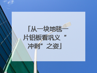 从一块地毯一片铝板看巩义“冲刺”之姿