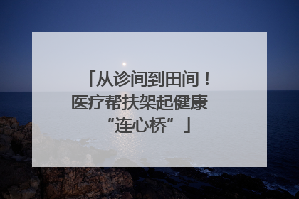 从诊间到田间！医疗帮扶架起健康“连心桥”
