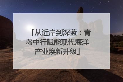 从近岸到深蓝：青岛中行赋能现代海洋产业焕新升级