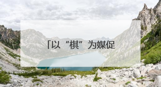 以“棋”为媒促交流 南充达州学子蓬安竞智