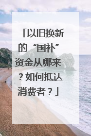 以旧换新的“国补”资金从哪来？如何抵达消费者？