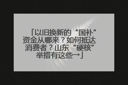 以旧换新的“国补”资金从哪来？如何抵达消费者？山东“硬核”举措有这些→