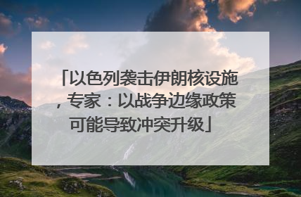 以色列袭击伊朗核设施，专家：以战争边缘政策可能导致冲突升级