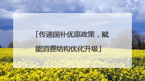 传递国补优惠政策，赋能消费结构优化升级