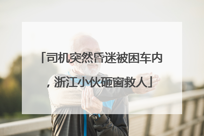 司机突然昏迷被困车内，浙江小伙砸窗救人