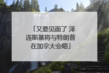 又要见面了 泽连斯基将与特朗普在加拿大会晤