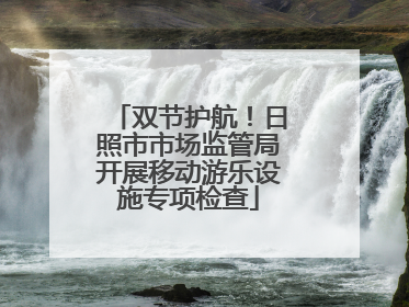 双节护航！日照市市场监管局开展移动游乐设施专项检查