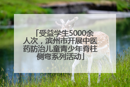 受益学生5000余人次，滨州市开展中医药防治儿童青少年脊柱侧弯系列活动