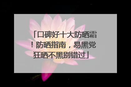 口碑好十大防晒霜！防晒指南，易黑党狂晒不黑别错过