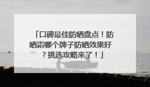 口碑最佳防晒盘点！防晒霜哪个牌子防晒效果好？挑选攻略来了！