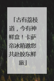 古有荔枝道，今有神鲜盒！卡萨帝冰箱邀您共赴胶东鲜旅