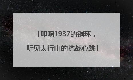叩响1937的铜环，听见太行山的抗战心跳