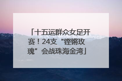 十五运群众女足开赛！24支“铿锵玫瑰”会战珠海金湾