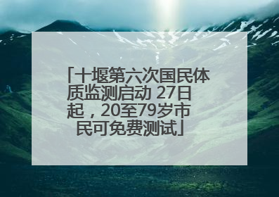 十堰第六次国民体质监测启动 27日起，20至79岁市民可免费测试