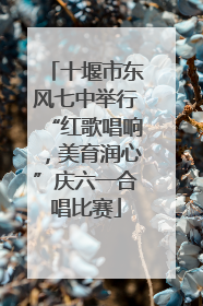 十堰市东风七中举行“红歌唱响，美育润心”庆六一合唱比赛