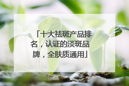十大祛斑产品排名，认证的淡斑品牌，全肤质通用