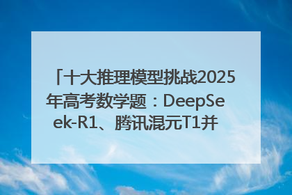 十大推理模型挑战2025年高考数学题：DeepSeek-R1、腾讯混元T1并列第一，马斯克的Grok 3遭遇“滑铁卢”