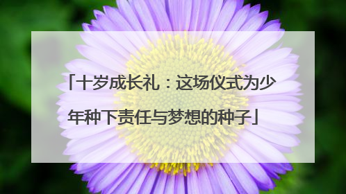 十岁成长礼：这场仪式为少年种下责任与梦想的种子