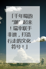 千年蜀韵“潮”起来！瑞幸联手非遗，打造行走的文化符号！