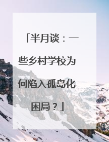 半月谈：一些乡村学校为何陷入孤岛化困局？