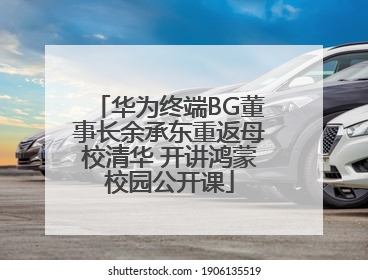 华为终端BG董事长余承东重返母校清华 开讲鸿蒙校园公开课