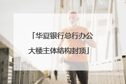 华夏银行总行办公大楼主体结构封顶