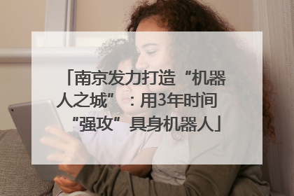 南京发力打造“机器人之城”：用3年时间“强攻”具身机器人