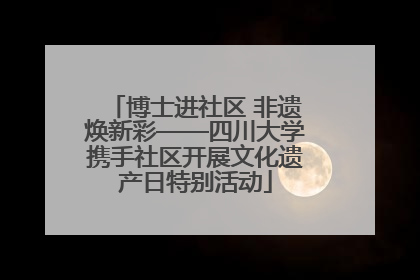 博士进社区 非遗焕新彩——四川大学携手社区开展文化遗产日特别活动