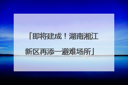 即将建成！湖南湘江新区再添一避难场所