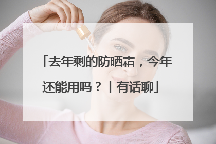去年剩的防晒霜，今年还能用吗？丨有话聊