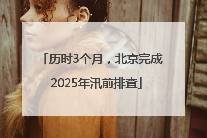 历时3个月，北京完成2025年汛前排查