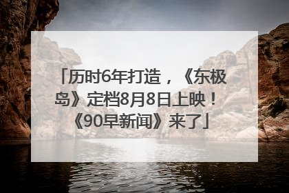 历时6年打造，《东极岛》定档8月8日上映！《90早新闻》来了