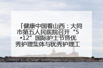 健康中国看山西：大同市第五人民医院召开“5•12”国际护士节暨优秀护理集体与优秀护理工作者表彰大会