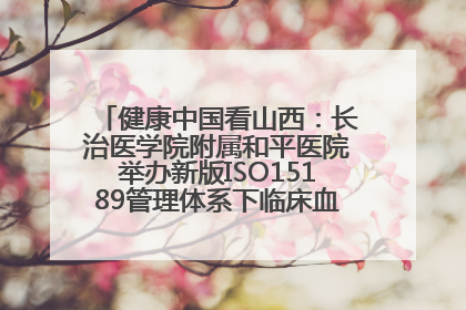 健康中国看山西：长治医学院附属和平医院举办新版ISO15189管理体系下临床血液检验培训班