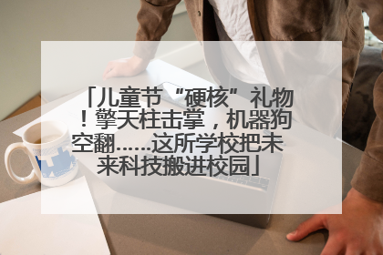 儿童节“硬核”礼物！擎天柱击掌，机器狗空翻……这所学校把未来科技搬进校园