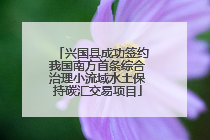 兴国县成功签约我国南方首条综合治理小流域水土保持碳汇交易项目