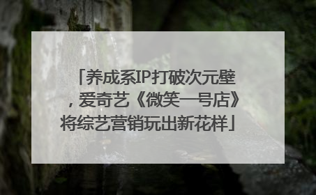 养成系IP打破次元壁，爱奇艺《微笑一号店》将综艺营销玩出新花样