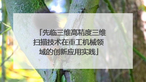 先临三维高精度三维扫描技术在重工机械领域的创新应用实践