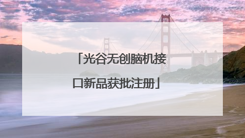 光谷无创脑机接口新品获批注册