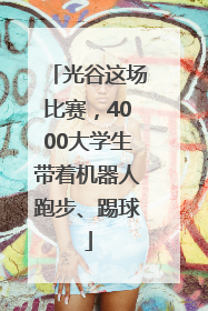 光谷这场比赛，4000大学生带着机器人跑步、踢球