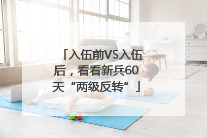 入伍前VS入伍后，看看新兵60天“两级反转”