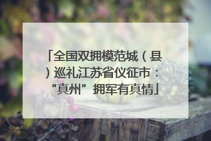 全国双拥模范城（县）巡礼江苏省仪征市：“真州”拥军有真情
