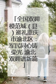 全国双拥模范城（县）巡礼重庆市渝北区：军民同心铸荣光 渝北双拥谱新篇