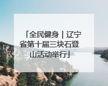 全民健身｜辽宁省第十届三块石登山活动举行