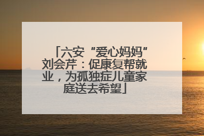 六安“爱心妈妈”刘会芹：促康复帮就业，为孤独症儿童家庭送去希望